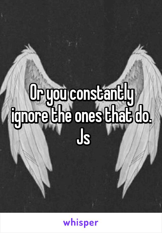 Or you constantly ignore the ones that do.  Js