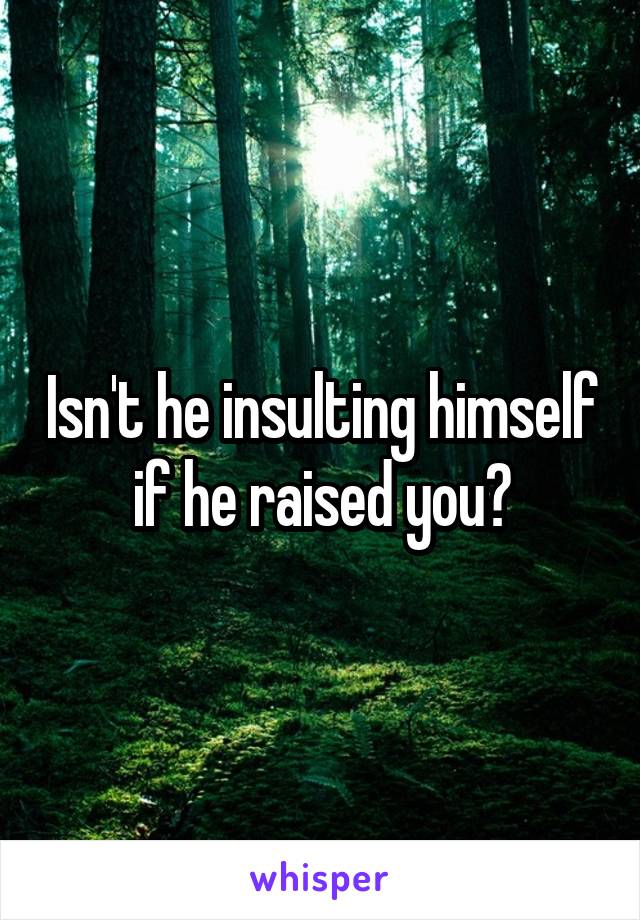 Isn't he insulting himself if he raised you?