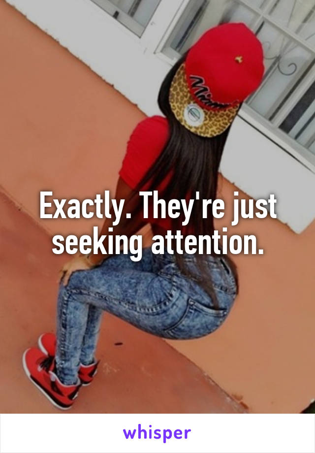 Exactly. They're just seeking attention.