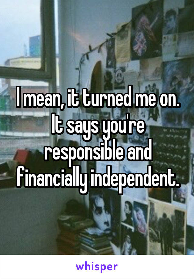 I mean, it turned me on. It says you're responsible and financially independent.