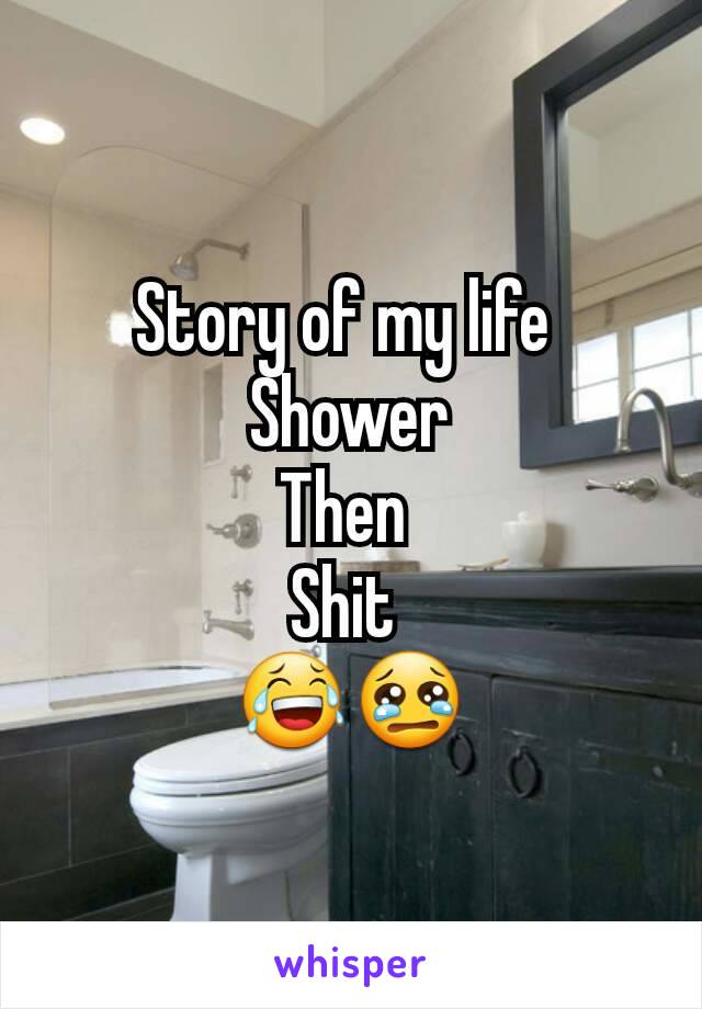 Story of my life 
Shower
Then 
Shit 
😂😢