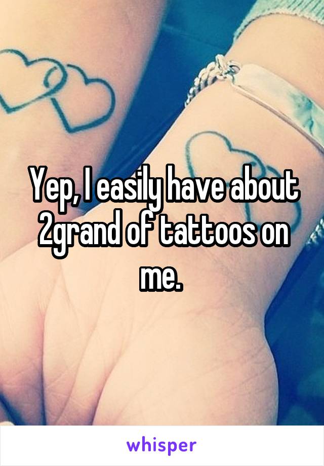 Yep, I easily have about 2grand of tattoos on me. 
