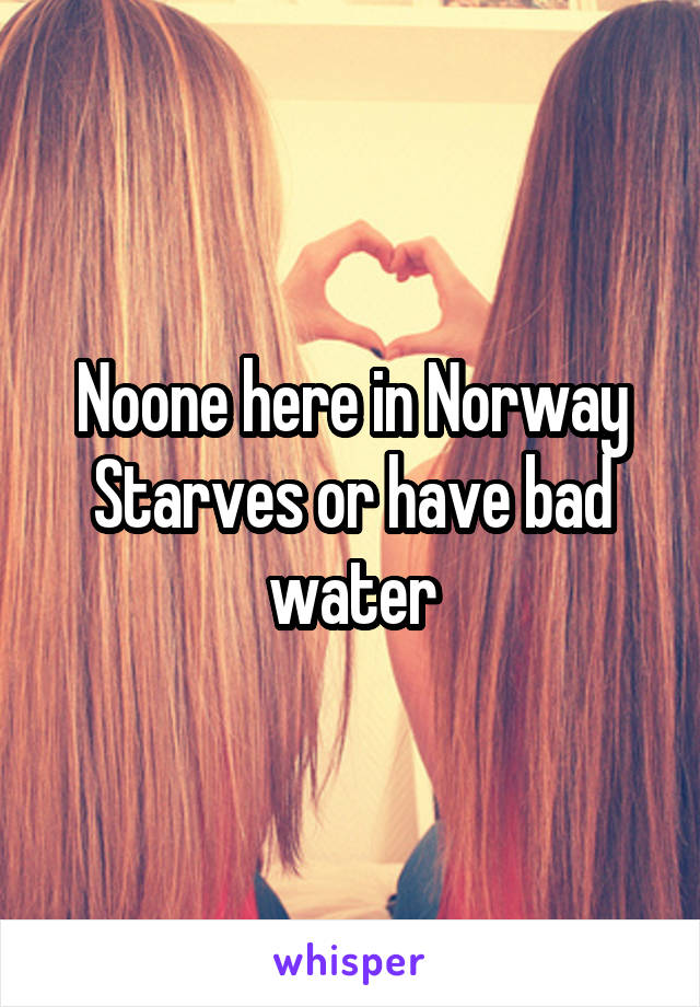 Noone here in Norway Starves or have bad water