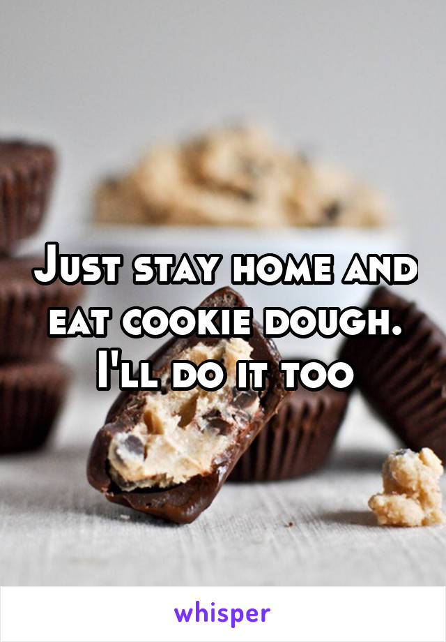 Just stay home and eat cookie dough. I'll do it too