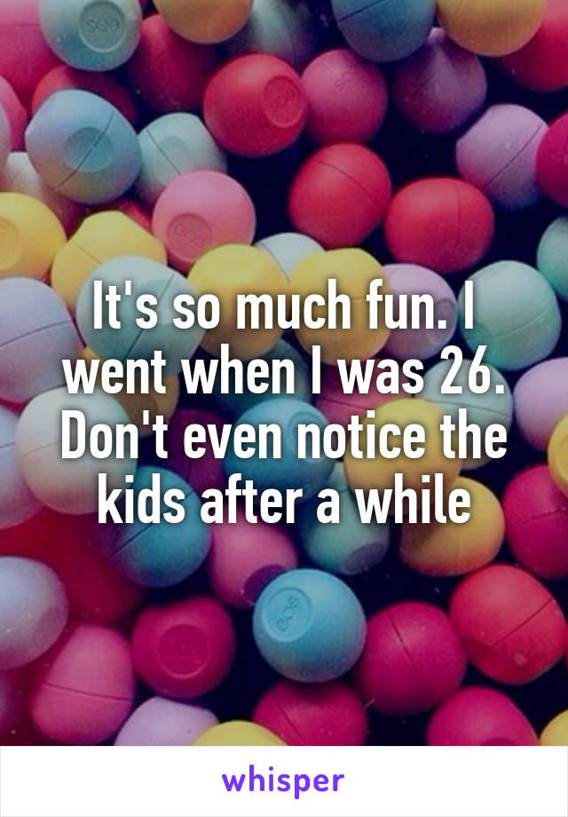 It's so much fun. I went when I was 26. Don't even notice the kids after a while