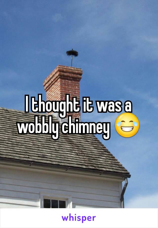 I thought it was a wobbly chimney 😂