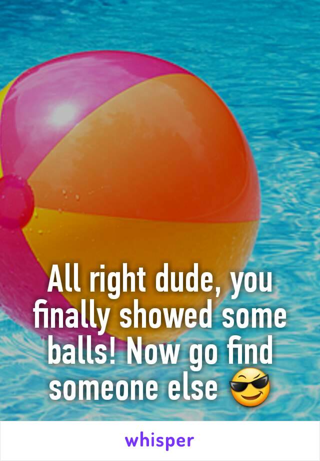 All right dude, you finally showed some balls! Now go find someone else 😎