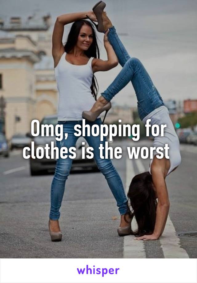 Omg, shopping for clothes is the worst 