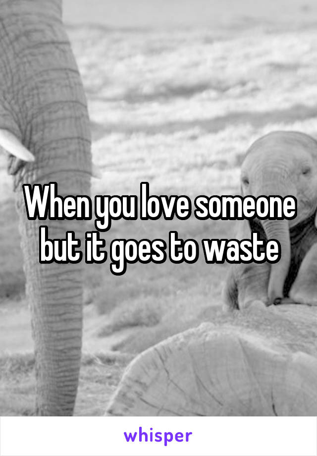 When you love someone but it goes to waste