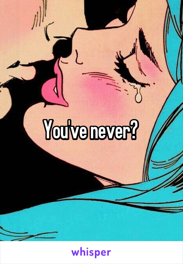 You've never? 