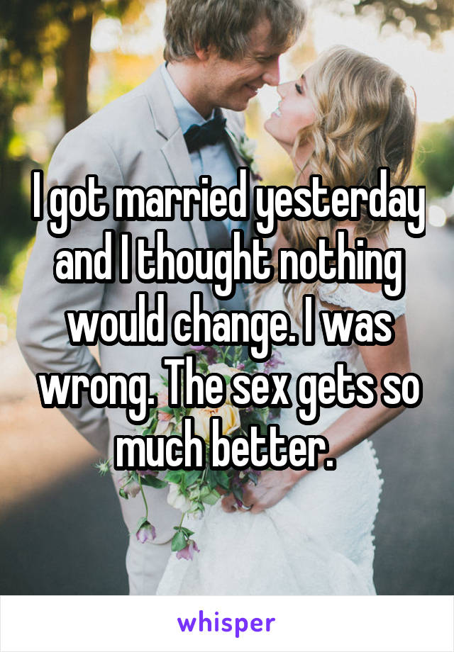 I got married yesterday and I thought nothing would change. I was wrong. The sex gets so much better. 