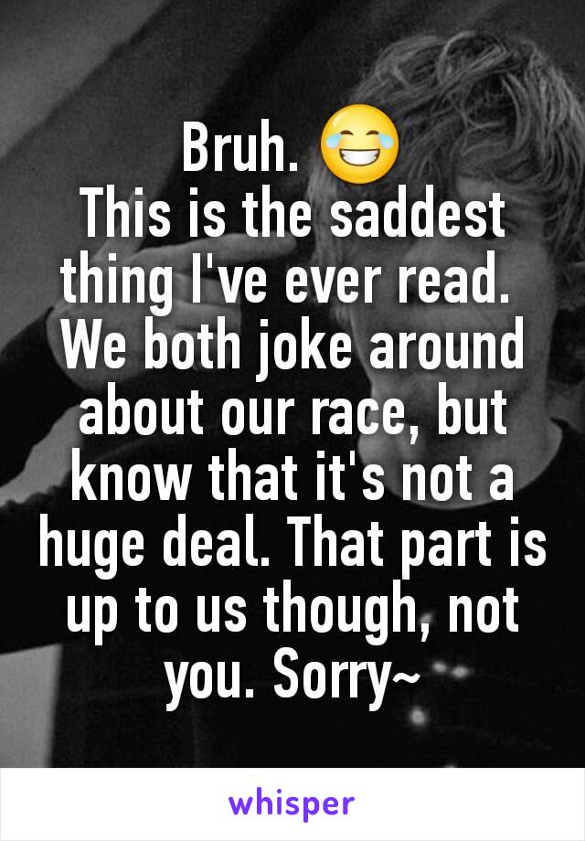 Bruh. 😂
This is the saddest thing I've ever read. 
We both joke around about our race, but know that it's not a huge deal. That part is up to us though, not you. Sorry~