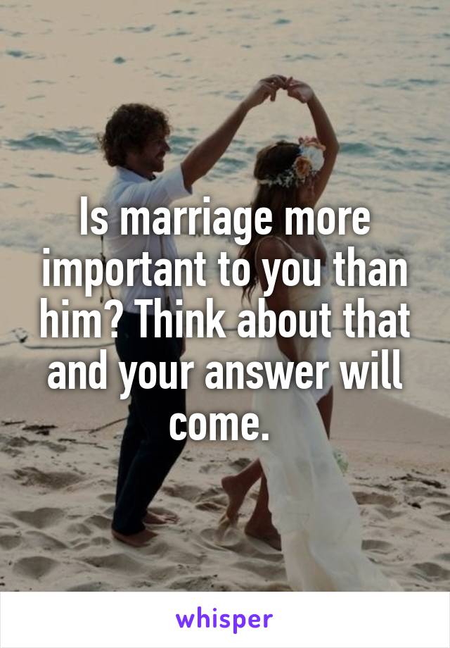 Is marriage more important to you than him? Think about that and your answer will come. 