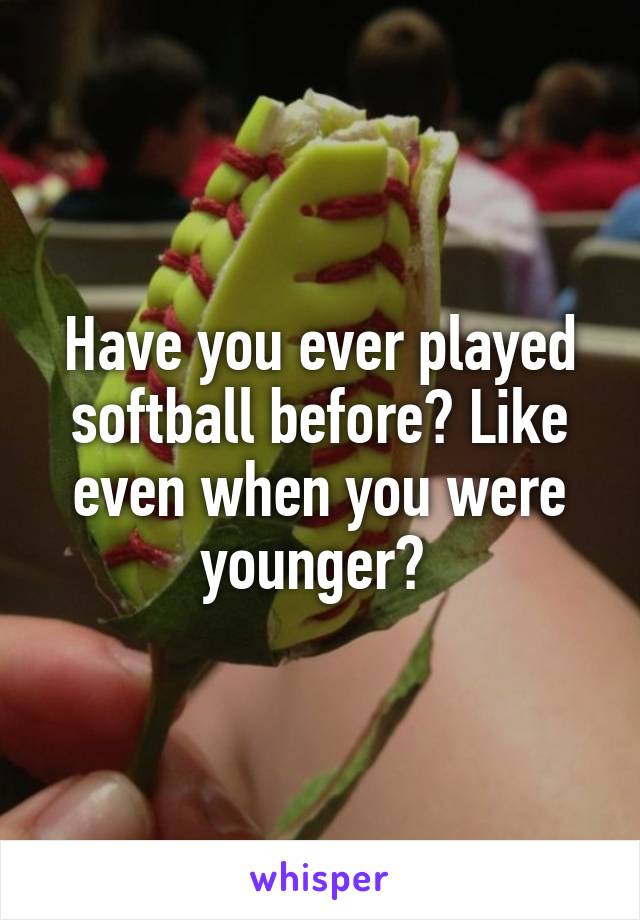 Have you ever played softball before? Like even when you were younger? 