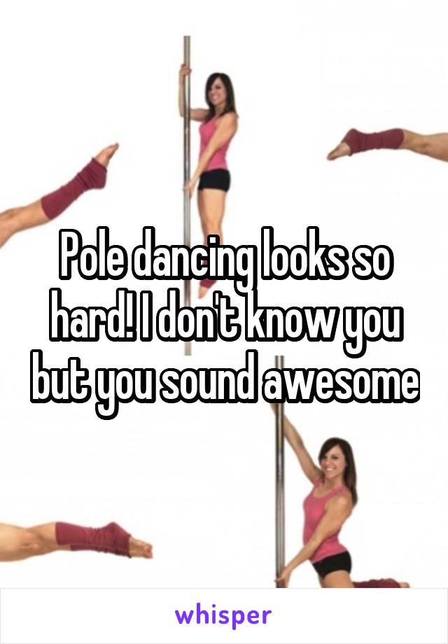 Pole dancing looks so hard! I don't know you but you sound awesome