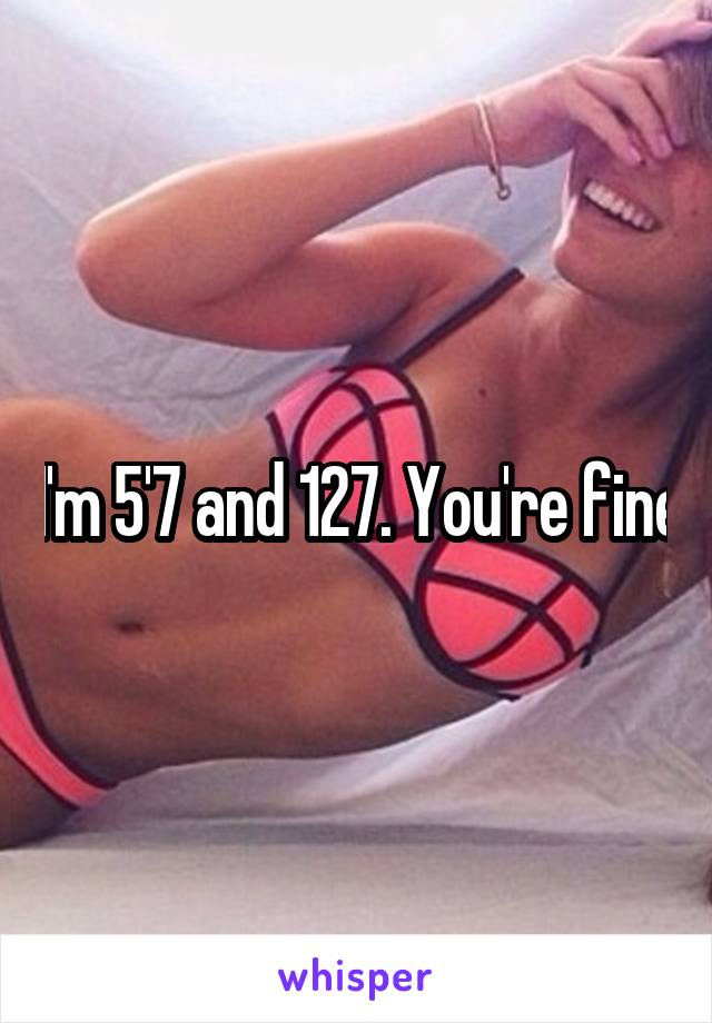 I'm 5'7 and 127. You're fine