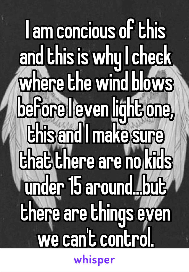 I am concious of this and this is why I check where the wind blows before I even light one, this and I make sure that there are no kids under 15 around...but there are things even we can't control.