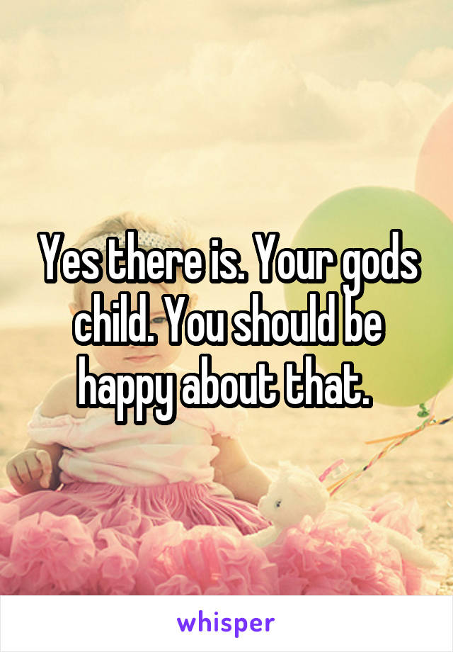 Yes there is. Your gods child. You should be happy about that. 