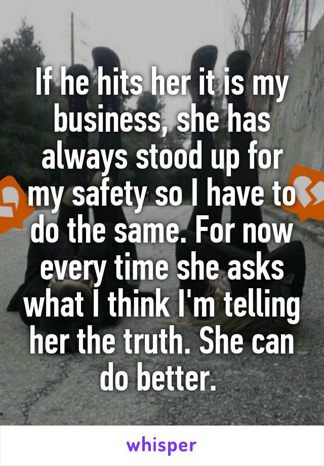 If he hits her it is my business, she has always stood up for my safety so I have to do the same. For now every time she asks what I think I'm telling her the truth. She can do better. 