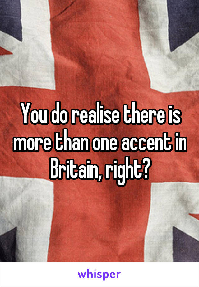You do realise there is more than one accent in Britain, right?