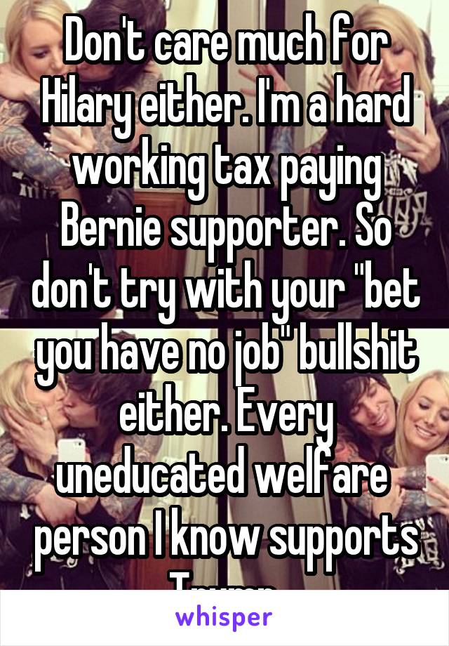 Don't care much for Hilary either. I'm a hard working tax paying Bernie supporter. So don't try with your "bet you have no job" bullshit either. Every uneducated welfare  person I know supports Trump.