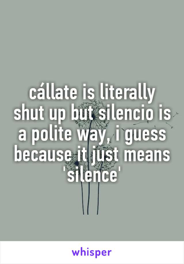 cállate is literally shut up but silencio is a polite way, i guess because it just means 'silence'