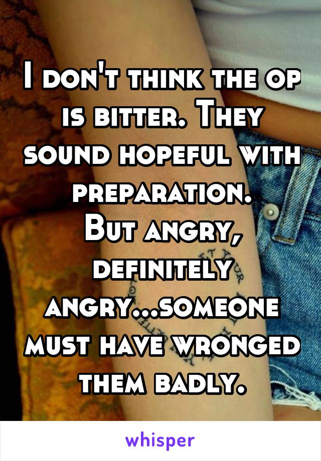 I don't think the op is bitter. They sound hopeful with preparation.
But angry, definitely angry...someone must have wronged them badly.