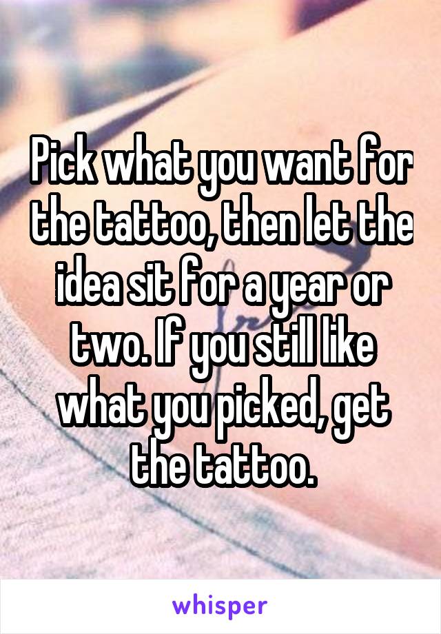 Pick what you want for the tattoo, then let the idea sit for a year or two. If you still like what you picked, get the tattoo.