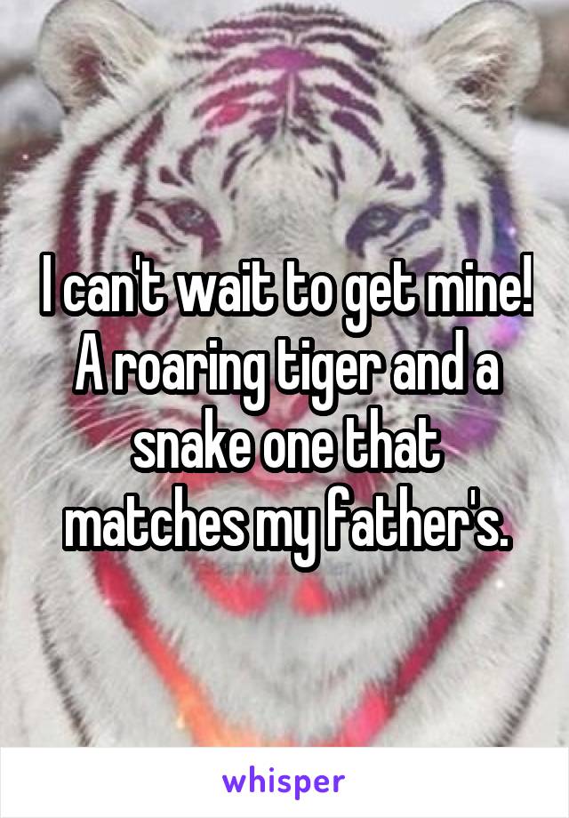 I can't wait to get mine! A roaring tiger and a snake one that matches my father's.