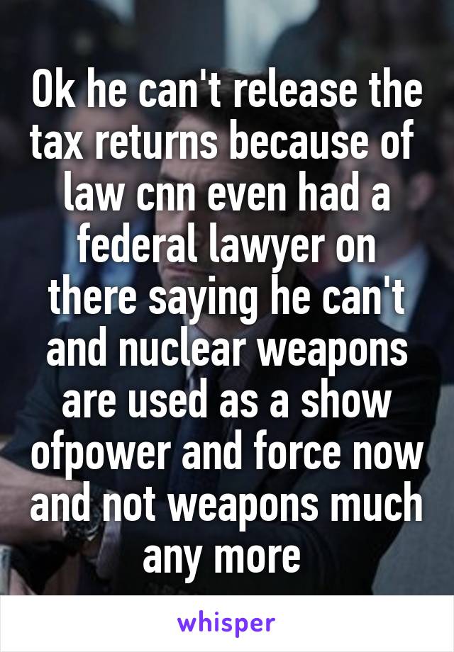 Ok he can't release the tax returns because of  law cnn even had a federal lawyer on there saying he can't and nuclear weapons are used as a show ofpower and force now and not weapons much any more 