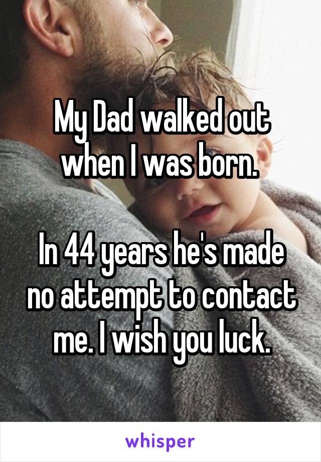 My Dad walked out when I was born. 

In 44 years he's made no attempt to contact me. I wish you luck.