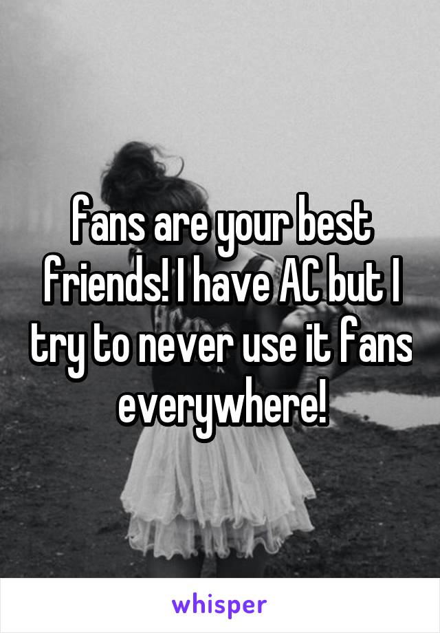 fans are your best friends! I have AC but I try to never use it fans everywhere!