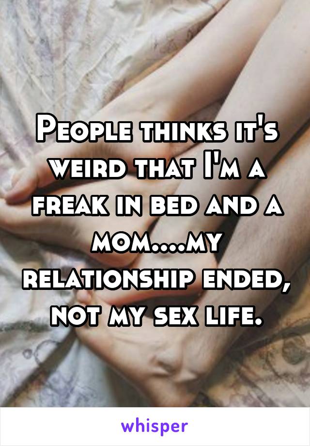 People thinks it's weird that I'm a freak in bed and a mom....my relationship ended, not my sex life.