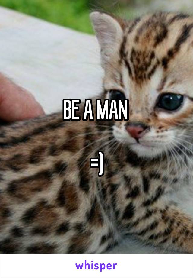 BE A MAN 

=)