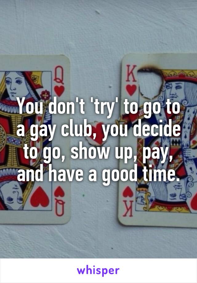You don't 'try' to go to a gay club, you decide to go, show up, pay, and have a good time.