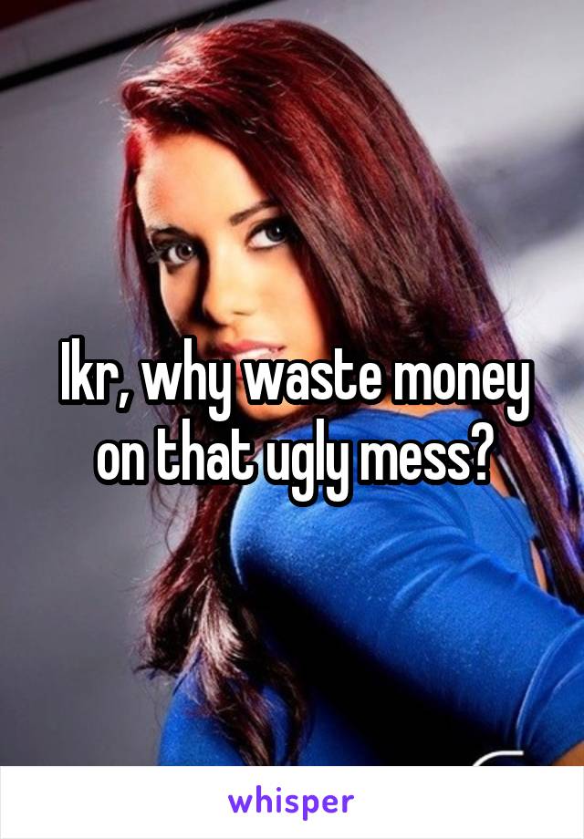 Ikr, why waste money on that ugly mess?