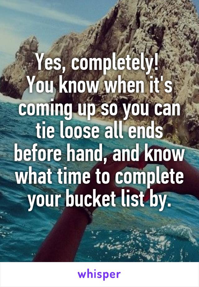 Yes, completely! 
You know when it's coming up so you can tie loose all ends before hand, and know what time to complete your bucket list by.
