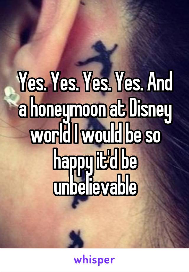 Yes. Yes. Yes. Yes. And a honeymoon at Disney world I would be so happy it'd be unbelievable