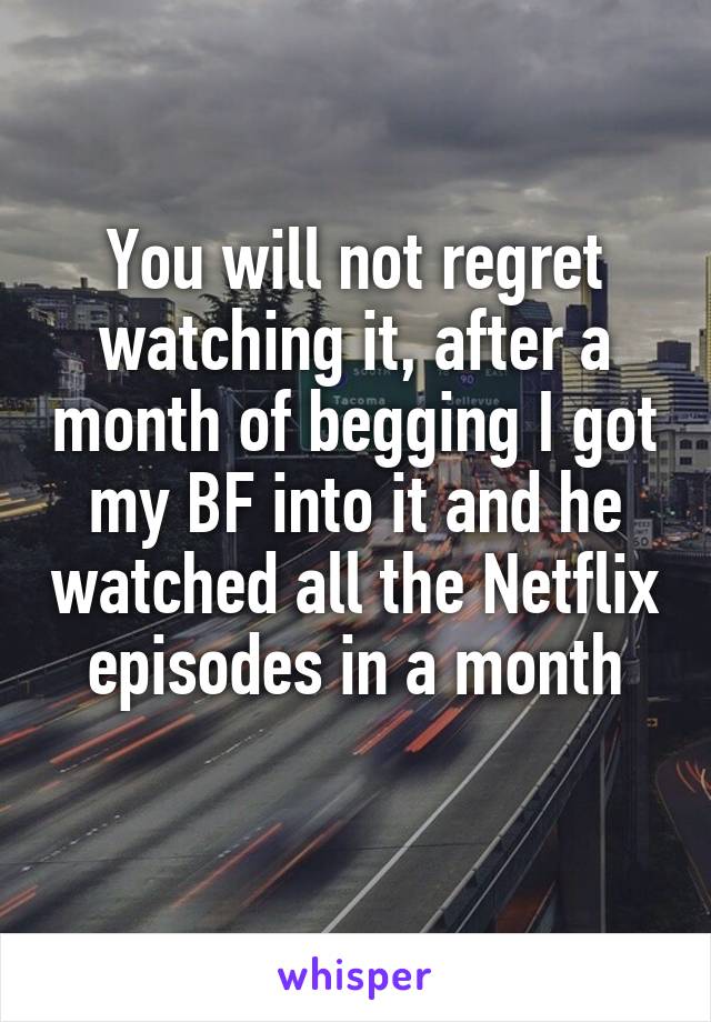 You will not regret watching it, after a month of begging I got my BF into it and he watched all the Netflix episodes in a month
