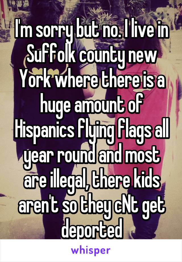 I'm sorry but no. I live in Suffolk county new York where there is a huge amount of Hispanics flying flags all year round and most are illegal, there kids aren't so they cNt get deported