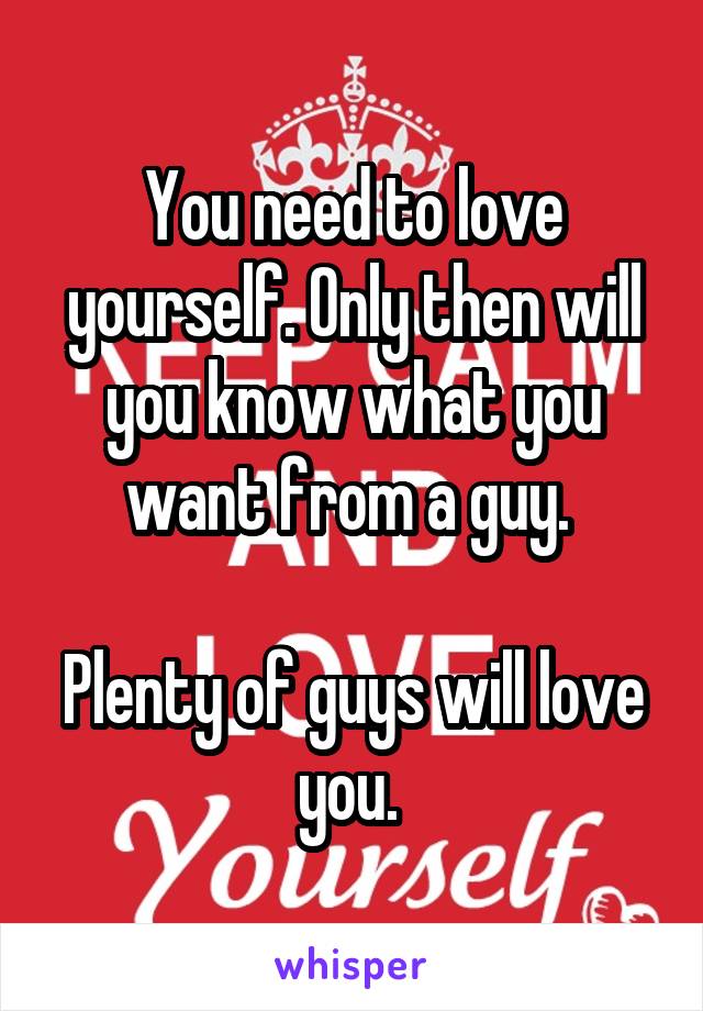 You need to love yourself. Only then will you know what you want from a guy. 

Plenty of guys will love you. 