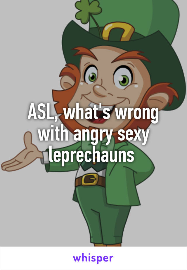 ASL, what's wrong with angry sexy leprechauns 