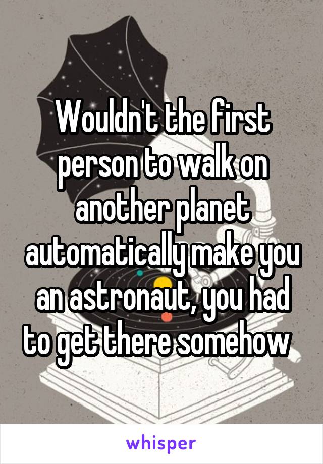 Wouldn't the first person to walk on another planet automatically make you an astronaut, you had to get there somehow  