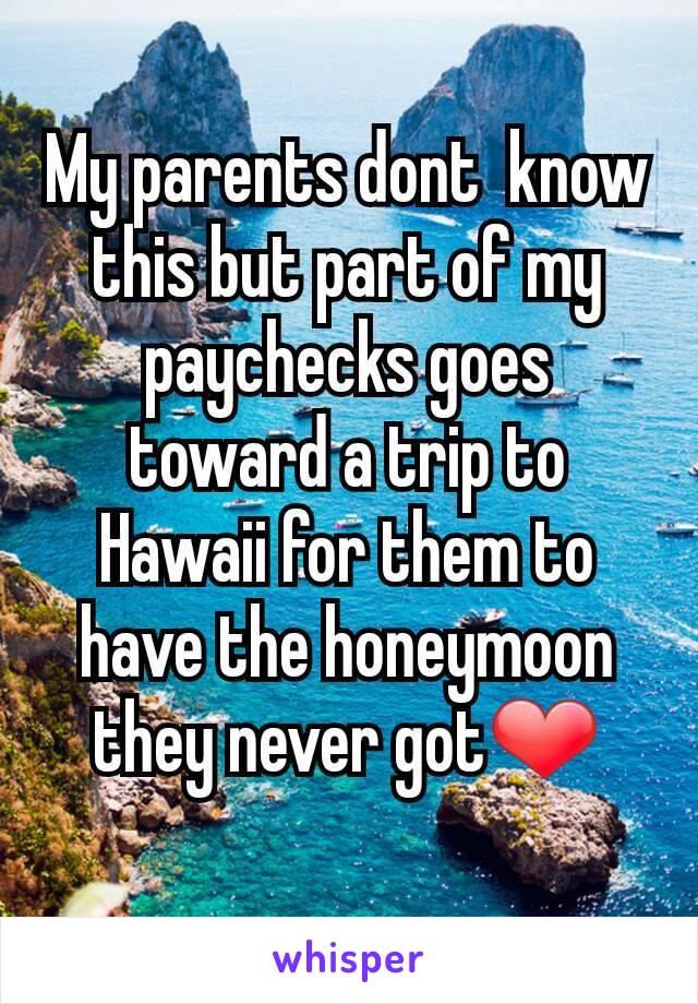 My parents dont  know this but part of my paychecks goes toward a trip to Hawaii for them to have the honeymoon they never got❤