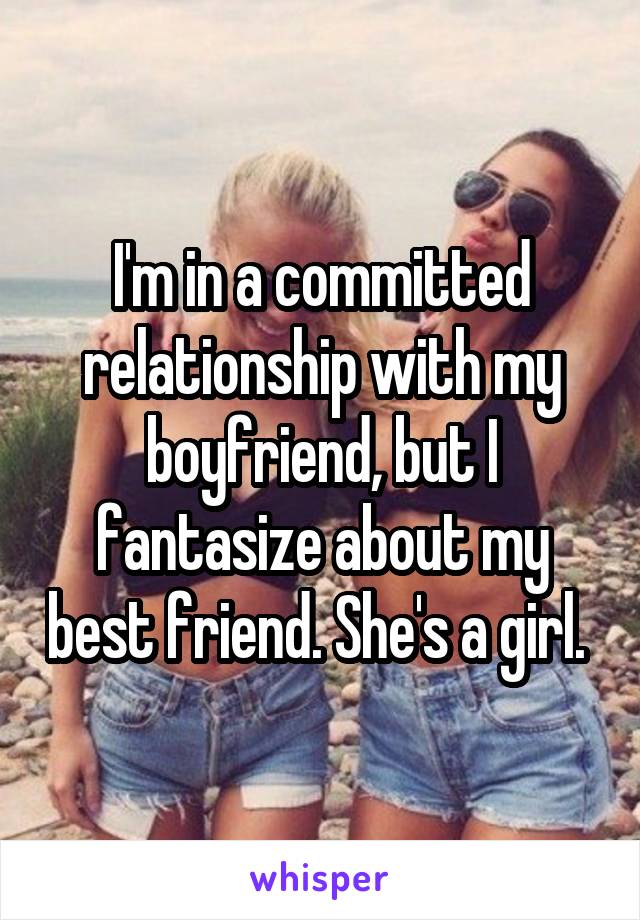 I'm in a committed relationship with my boyfriend, but I fantasize about my best friend. She's a girl. 