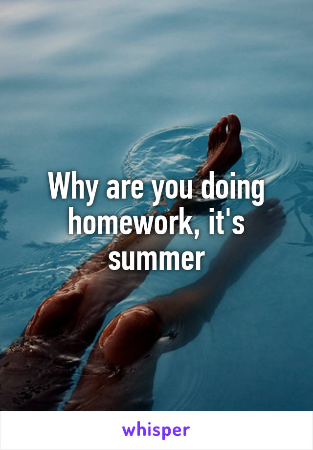 Why are you doing homework, it's summer