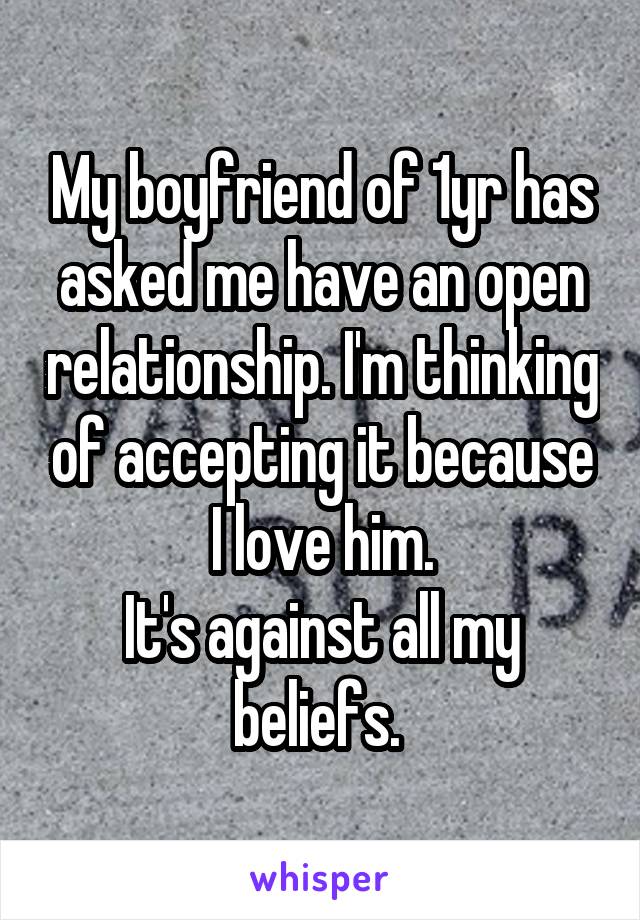 My boyfriend of 1yr has asked me have an open relationship. I'm thinking of accepting it because I love him.
It's against all my beliefs. 