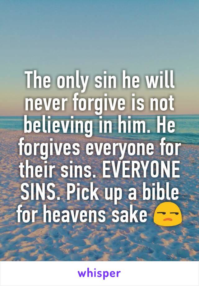 The only sin he will never forgive is not believing in him. He forgives everyone for their sins. EVERYONE SINS. Pick up a bible for heavens sake 😒