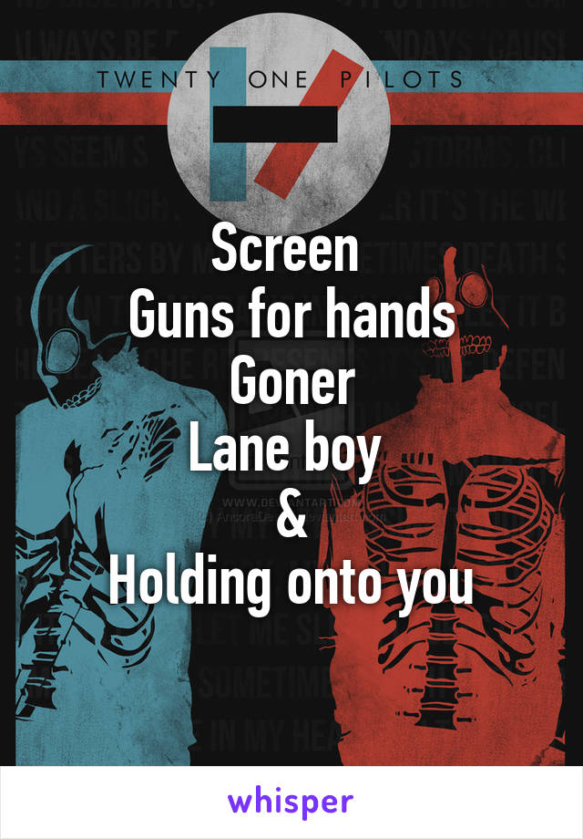 Screen 
Guns for hands
Goner
Lane boy 
&
Holding onto you