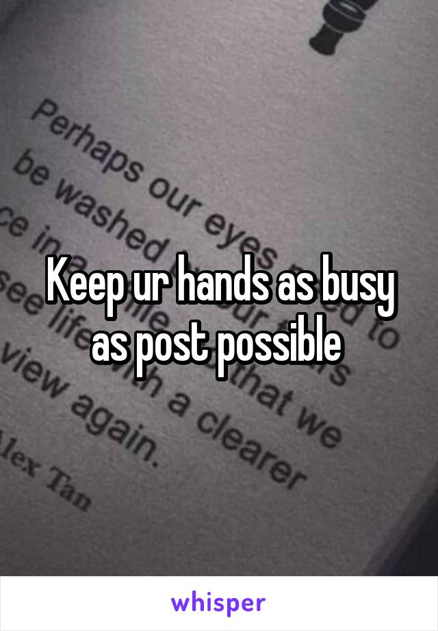 Keep ur hands as busy as post possible 